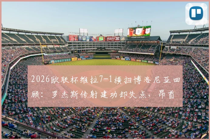 2026欧联杯维拉7-1横扫博洛尼亚回顾：罗杰斯传射建功却失点，昂首晋级四强潜在对手分析