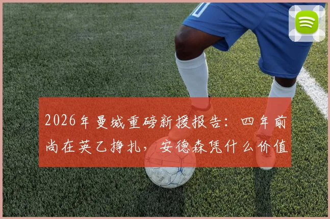 2026年曼城重磅新援报告:四年前尚在英乙挣扎,安德森凭什么价值数千万英镑?