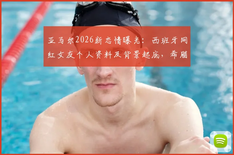 亚马尔2026新恋情曝光：西班牙网红女友个人资料及背景起底，希腊度假亲密照引热议
