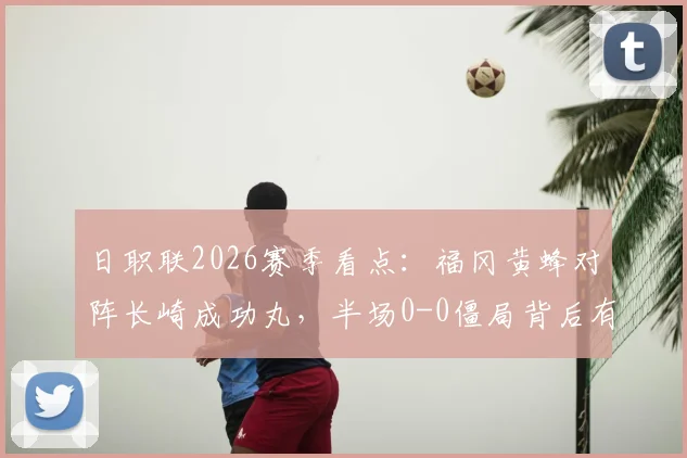 日职联2026赛季看点:福冈黄蜂对阵长崎成功丸,半场0-0僵局背后有何玄机?球队战术分析与下半场前瞻