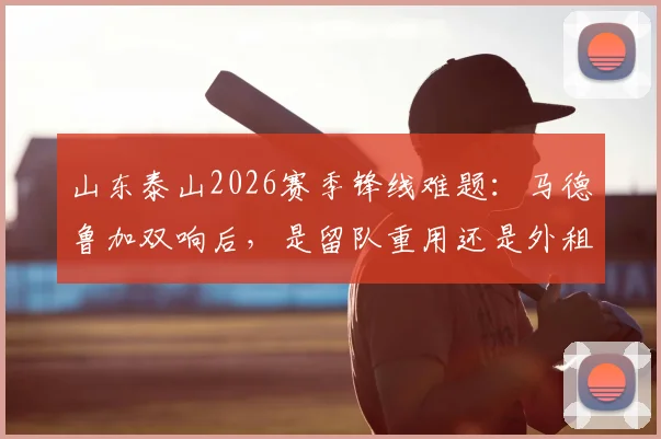 山东泰山2026赛季锋线难题:马德鲁加双响后,是留队重用还是外租锻炼更有价值?