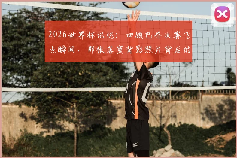 2026世界杯记忆:回顾巴乔决赛飞点瞬间,那张落寞背影照片背后的故事与启示