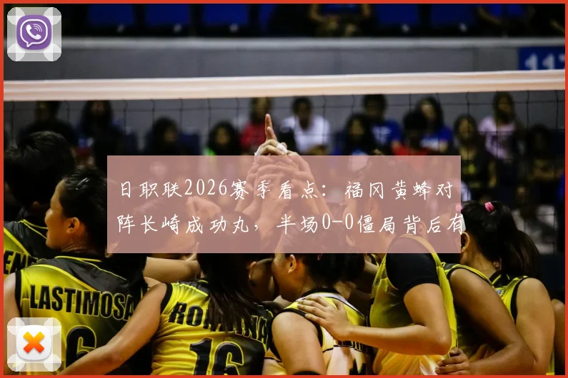 日职联2026赛季看点：福冈黄蜂对阵长崎成功丸，半场0-0僵局背后有何玄机？球队战术分析与下半场前瞻