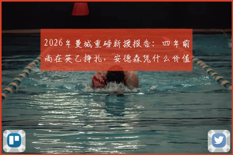 2026年曼城重磅新援报告：四年前尚在英乙挣扎，安德森凭什么价值数千万英镑？