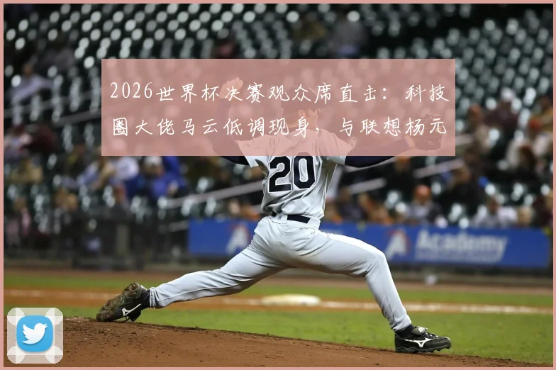 2026世界杯决赛观众席直击：科技圈大佬马云低调现身，与联想杨元庆同框闲谈引关注