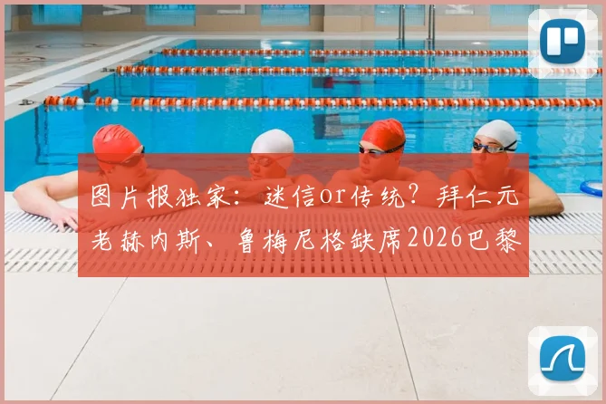 图片报独家:迷信or传统?拜仁元老赫内斯、鲁梅尼格缺席2026巴黎关键战内幕与高层助阵习惯解析
