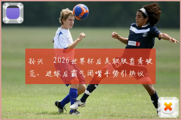 孙兴慜2026世界杯后美职联首秀破荒，进球后霸气闭嘴手势引热议