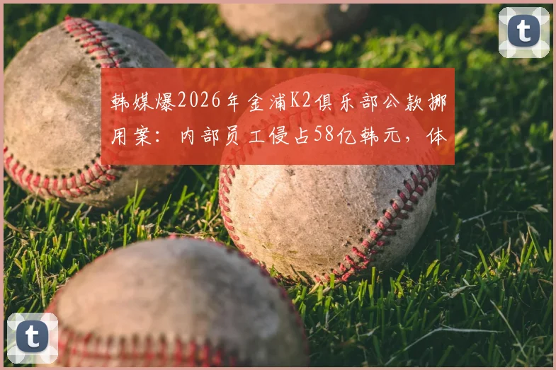 韩媒爆2026年金浦K2俱乐部公款挪用案:内部员工侵占58亿韩元,体育圈财务监管敲警钟