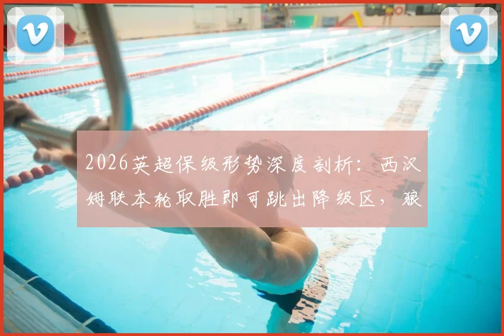 2026英超保级形势深度剖析：西汉姆联本轮取胜即可跳出降级区，狼队仅剩微弱希望，赛程与积分是关键
