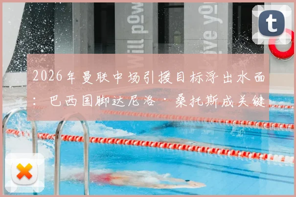 2026年曼联中场引援目标浮出水面:巴西国脚达尼洛·桑托斯成关键人选,技术特点与球队需求深度匹配