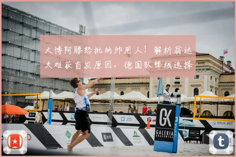 大博阿滕怒批纳帅用人!解析翁达夫难获首发原因,德国队锋线选择再引争议