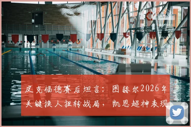 皮克福德赛后坦言：图赫尔2026年关键换人扭转战局，凯恩超神表现令全队叹服