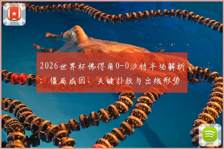 2026世界杯佛得角0-0沙特半场解析：僵局成因、关键扑救与出线形势前瞻