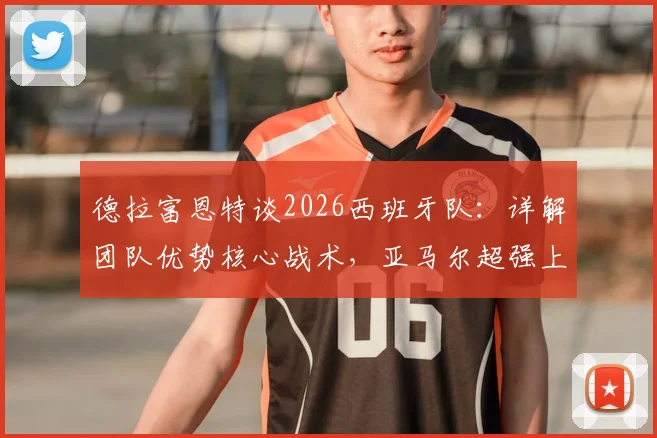 德拉富恩特谈2026西班牙队：详解团队优势核心战术，亚马尔超强上进心如何驱动全队