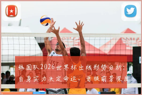 韩国队2026世界杯出线形势分析：自身实力决定命运，晋级前景深度解析与历史回顾