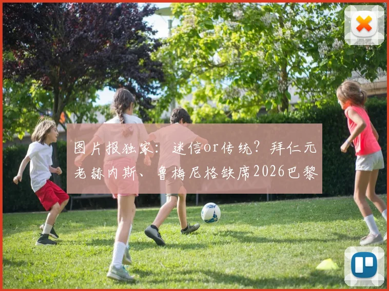 图片报独家:迷信or传统?拜仁元老赫内斯、鲁梅尼格缺席2026巴黎关键战内幕与高层助阵习惯解析
