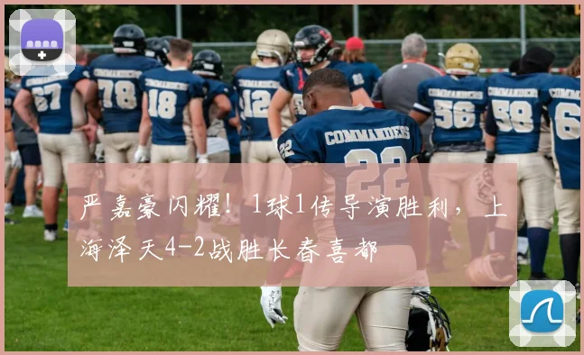 严嘉豪闪耀！1球1传导演胜利，上海泽天4-2战胜长春喜都