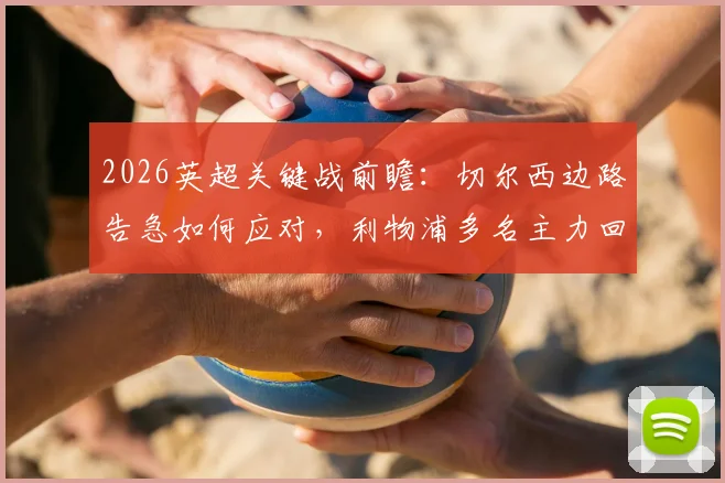 2026英超关键战前瞻:切尔西边路告急如何应对,利物浦多名主力回归影响几何