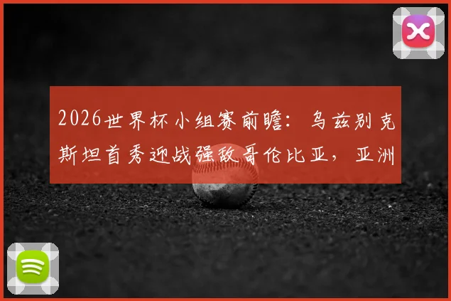 2026世界杯小组赛前瞻：乌兹别克斯坦首秀迎战强敌哥伦比亚，亚洲球队能创造奇迹吗？