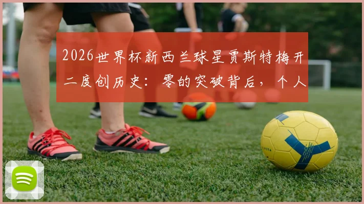 2026世界杯新西兰球星贾斯特梅开二度创历史：零的突破背后，个人技术分析与未来前景解读